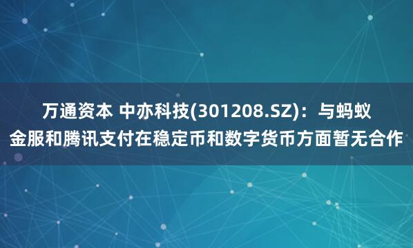 万通资本 中亦科技(301208.SZ)：与蚂蚁金服和腾讯支付在稳定币和数字货币方面暂无合作