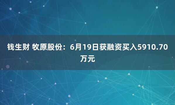 钱生财 牧原股份：6月19日获融资买入5910.70万元