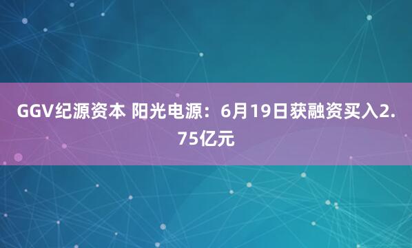 GGV纪源资本 阳光电源：6月19日获融资买入2.75亿元