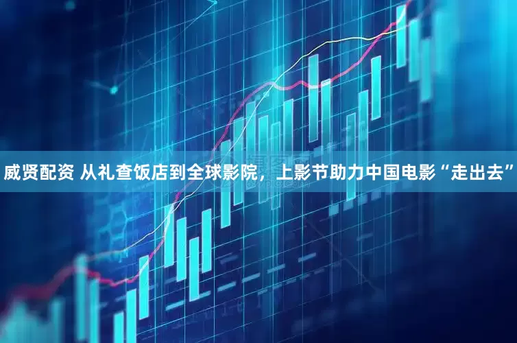 威贤配资 从礼查饭店到全球影院，上影节助力中国电影“走出去”