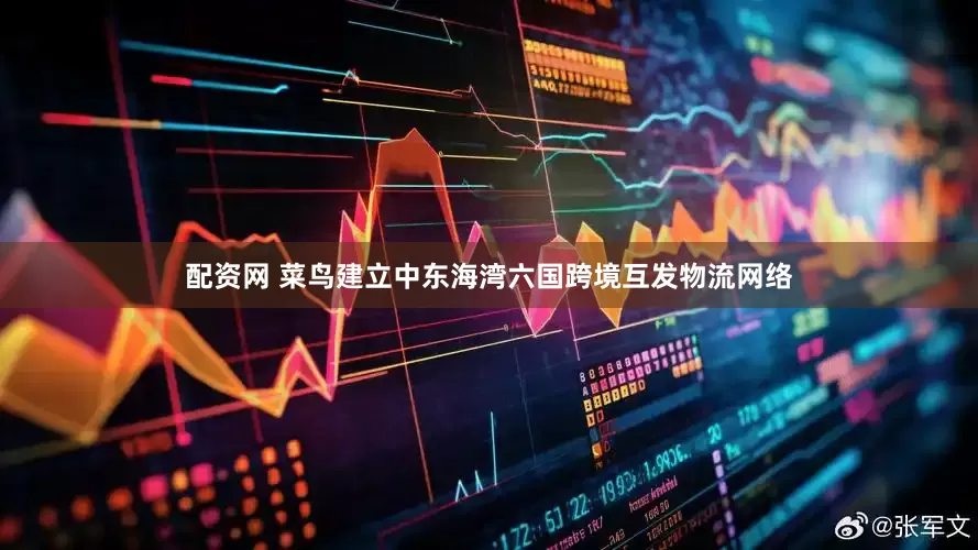 配资网 菜鸟建立中东海湾六国跨境互发物流网络