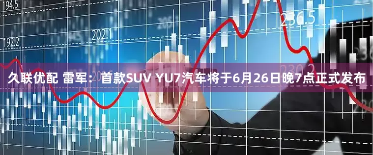 久联优配 雷军：首款SUV YU7汽车将于6月26日晚7点正式发布