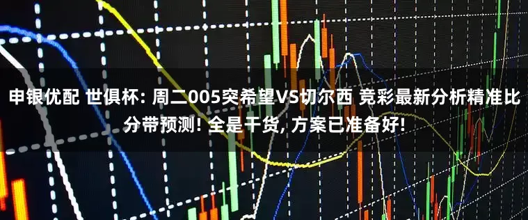 申银优配 世俱杯: 周二005突希望VS切尔西 竞彩最新分析精准比分带预测! 全是干货, 方案已准备好!