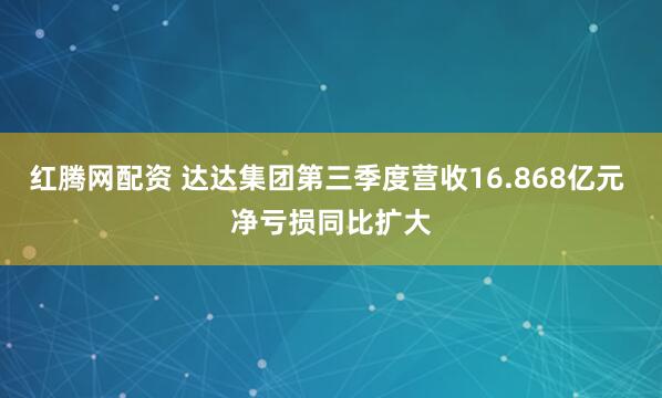 红腾网配资 达达集团第三季度营收16.868亿元 净亏损同比扩大