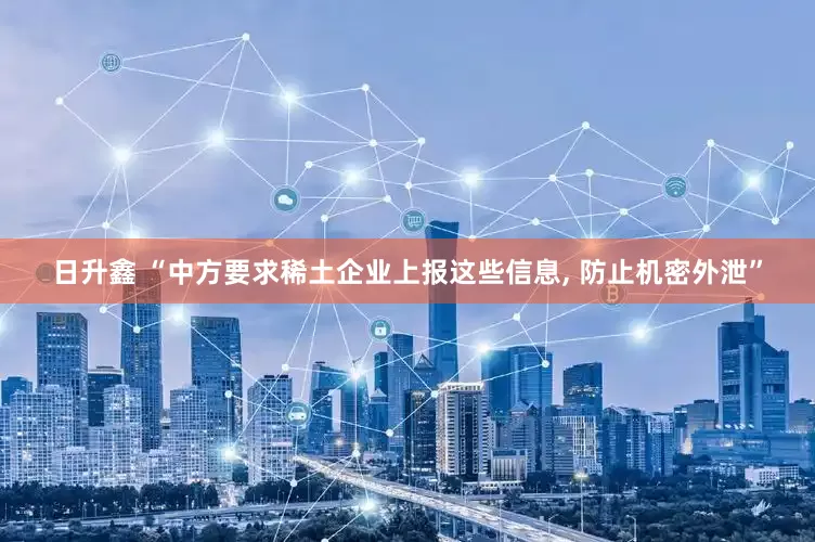 日升鑫 “中方要求稀土企业上报这些信息, 防止机密外泄”
