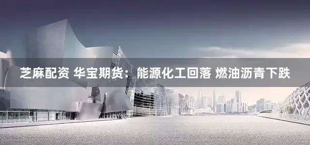 芝麻配资 华宝期货:能源化工回落 燃油沥青下跌
