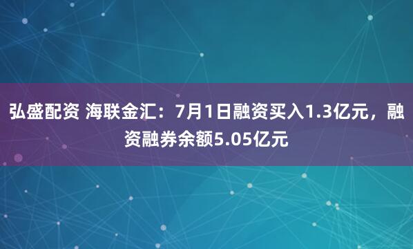 弘盛配资 海联金汇：7月1日融资买入1.3亿元，融资融券余额5.05亿元