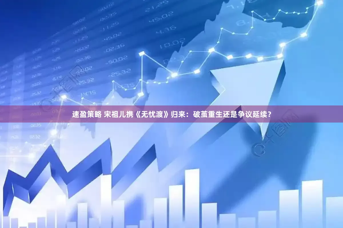 速盈策略 宋祖儿携《无忧渡》归来：破茧重生还是争议延续？