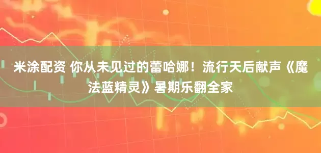 米涂配资 你从未见过的蕾哈娜！流行天后献声《魔法蓝精灵》暑期乐翻全家