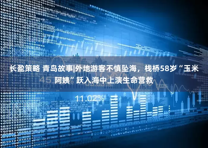 长盈策略 青岛故事|外地游客不慎坠海，栈桥58岁“玉米阿姨”跃入海中上演生命营救