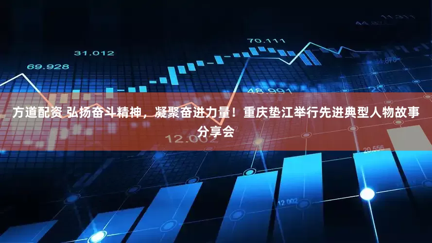 方道配资 弘扬奋斗精神，凝聚奋进力量！重庆垫江举行先进典型人物故事分享会