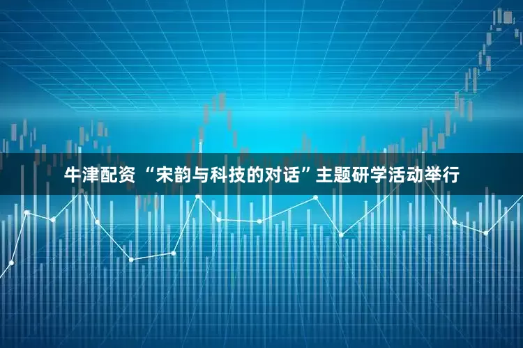 牛津配资 “宋韵与科技的对话”主题研学活动举行