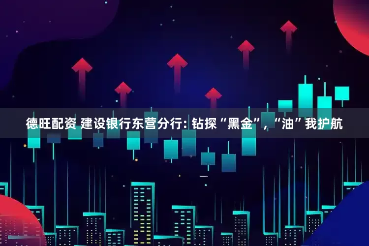 德旺配资 建设银行东营分行: 钻探“黑金”, “油”我护航