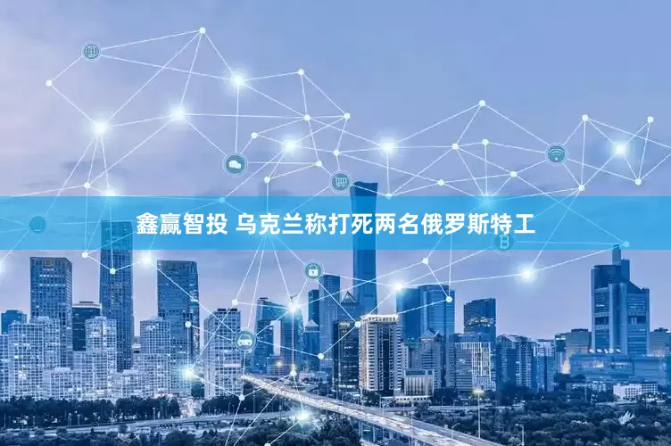 鑫赢智投 乌克兰称打死两名俄罗斯特工