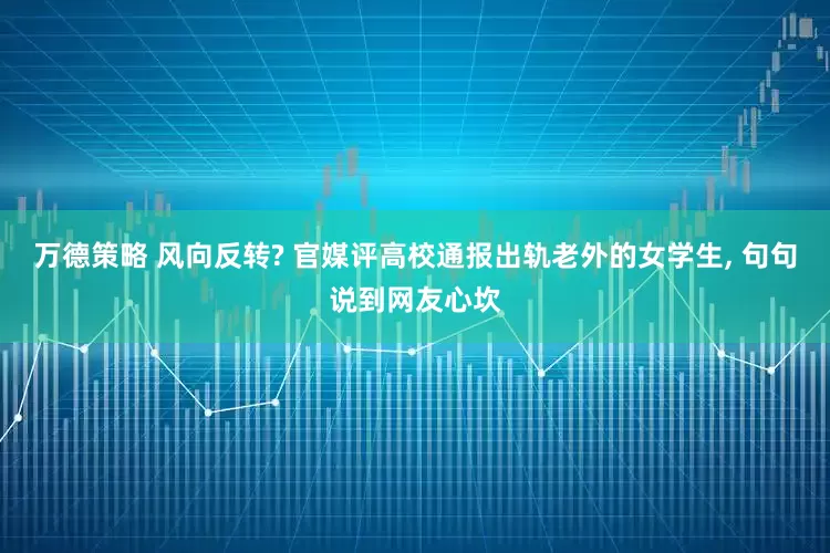 万德策略 风向反转? 官媒评高校通报出轨老外的女学生, 句句说到网友心坎