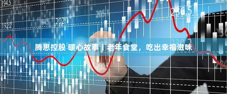 腾思控股 暖心故事丨老年食堂，吃出幸福滋味