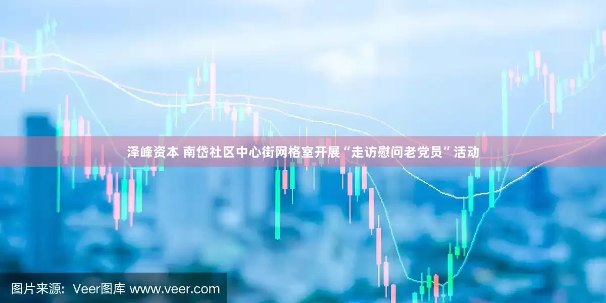 泽峰资本 南岱社区中心街网格室开展“走访慰问老党员”活动
