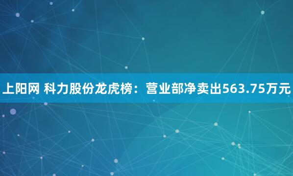 上阳网 科力股份龙虎榜：营业部净卖出563.75万元