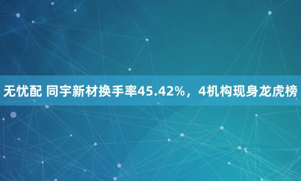 无忧配 同宇新材换手率45.42%，4机构现身龙虎榜