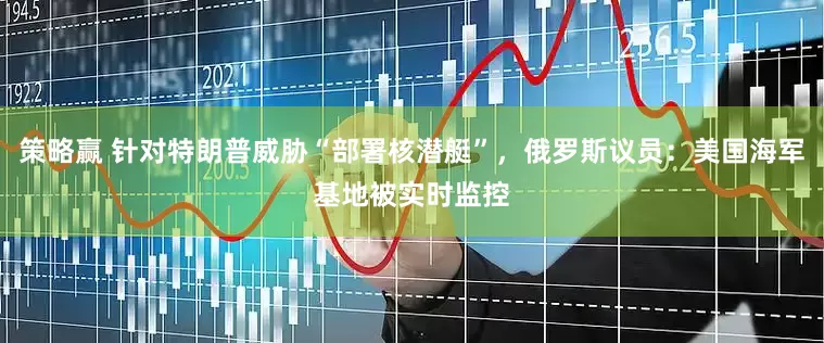 策略赢 针对特朗普威胁“部署核潜艇”，俄罗斯议员：美国海军基地被实时监控