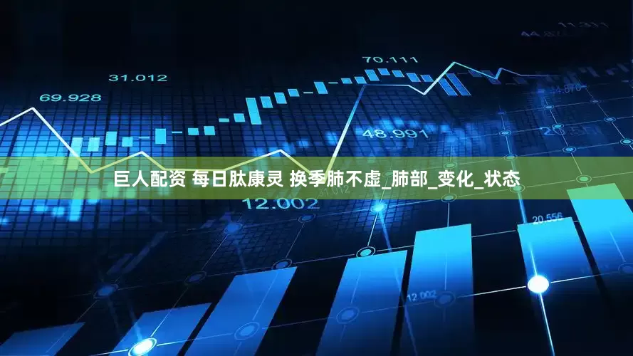 巨人配资 每日肽康灵 换季肺不虚_肺部_变化_状态