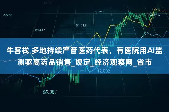 牛客栈 多地持续严管医药代表，有医院用AI监测驱离药品销售_规定_经济观察网_省市