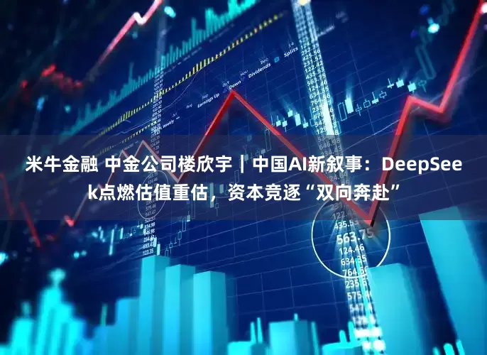 米牛金融 中金公司楼欣宇｜中国AI新叙事：DeepSeek点燃估值重估，资本竞逐“双向奔赴”
