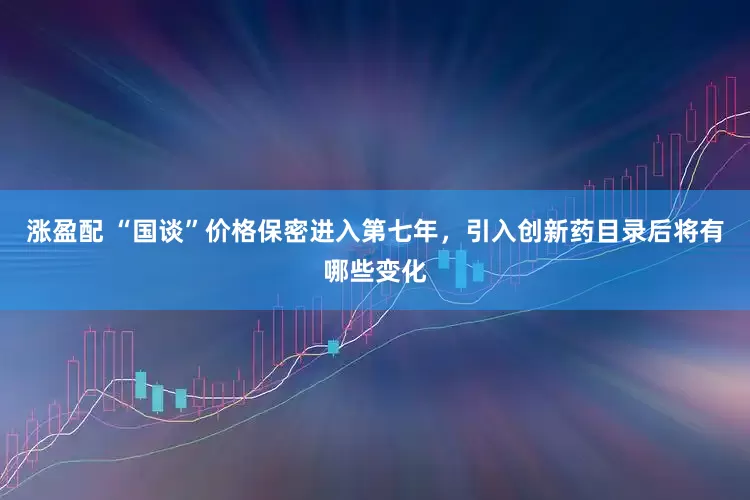 涨盈配 “国谈”价格保密进入第七年，引入创新药目录后将有哪些变化