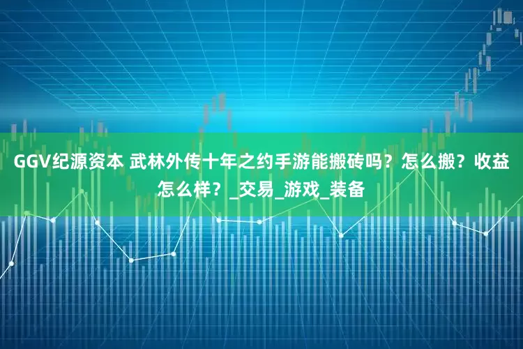 GGV纪源资本 武林外传十年之约手游能搬砖吗？怎么搬？收益怎么样？_交易_游戏_装备