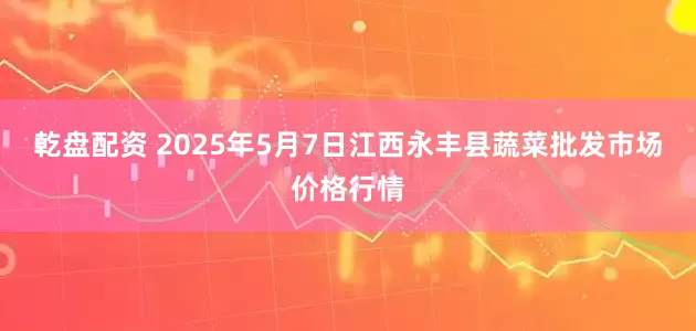 乾盘配资 2025年5月7日江西永丰县蔬菜批发市场价格行情