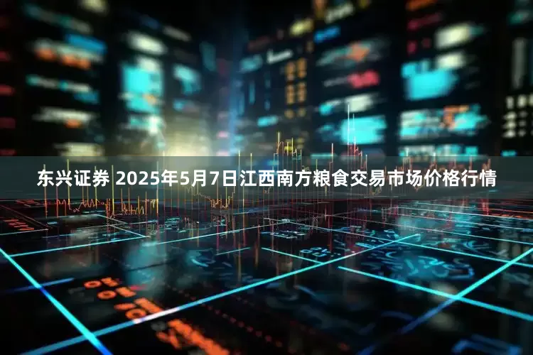 东兴证券 2025年5月7日江西南方粮食交易市场价格行情