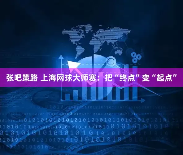 张吧策路 上海网球大师赛：把“终点”变“起点”