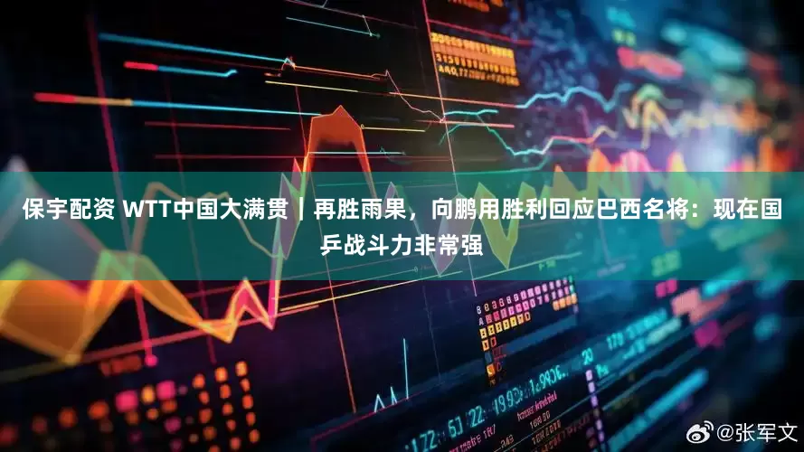 保宇配资 WTT中国大满贯｜再胜雨果，向鹏用胜利回应巴西名将：现在国乒战斗力非常强