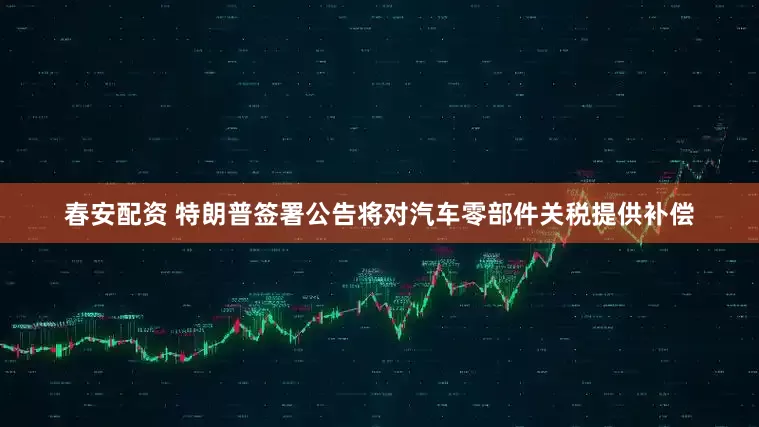 春安配资 特朗普签署公告将对汽车零部件关税提供补偿