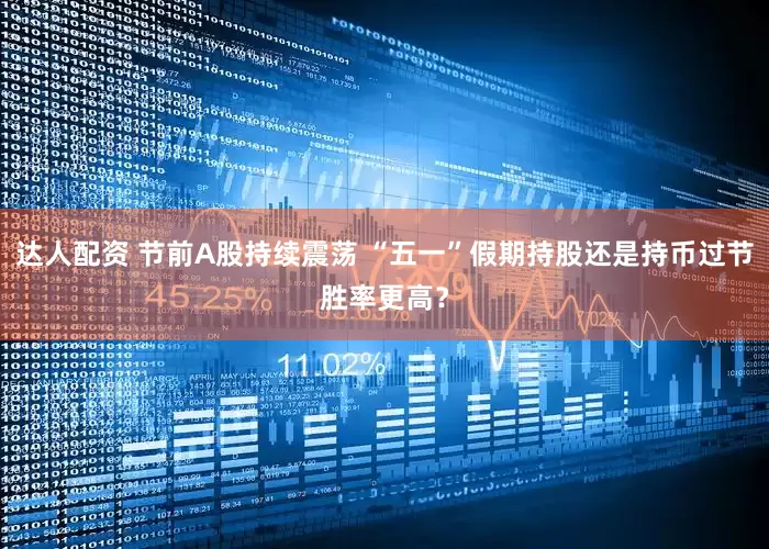 达人配资 节前A股持续震荡 “五一”假期持股还是持币过节胜率更高？