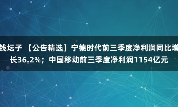 钱坛子 【公告精选】宁德时代前三季度净利润同比增长36.2%；中国移动前三季度净利润1154亿元