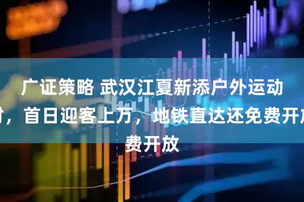广证策略 武汉江夏新添户外运动村,首日迎客上万,地铁直达还免费开放