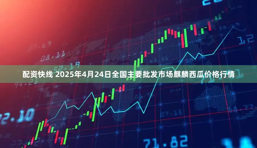 配资快线 2025年4月24日全国主要批发市场麒麟西瓜价格行情