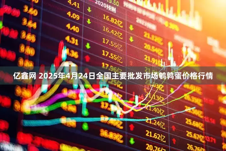 亿鑫网 2025年4月24日全国主要批发市场鹌鹑蛋价格行情