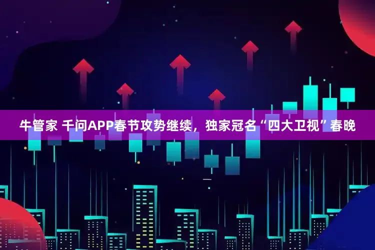 牛管家 千问APP春节攻势继续，独家冠名“四大卫视”春晚