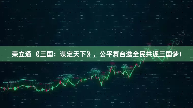 荣立通 《三国：谋定天下》，公平舞台邀全民共逐三国梦！