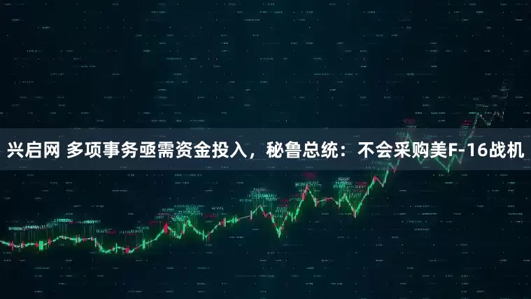 兴启网 多项事务亟需资金投入，秘鲁总统：不会采购美F-16战机