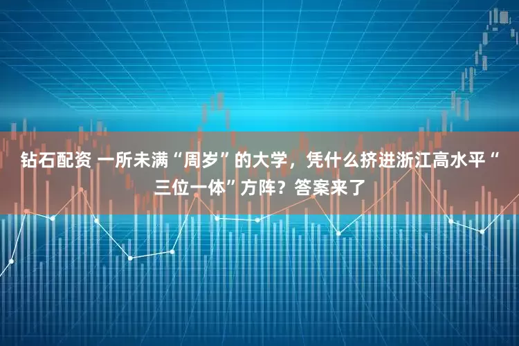 钻石配资 一所未满“周岁”的大学,凭什么挤进浙江高水平“三位一体”方阵?答案来了
