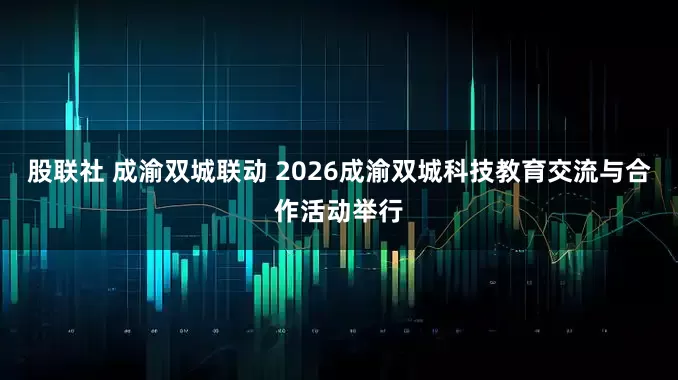 股联社 成渝双城联动 2026成渝双城科技教育交流与合作活动举行
